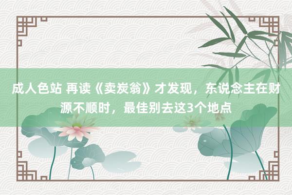 成人色站 再读《卖炭翁》才发现，东说念主在财源不顺时，最佳别去这3个地点