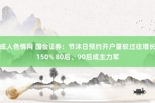 成人色情网 国金证券：节沐日预约开户量较过往增长150% 80后、90后成主力军