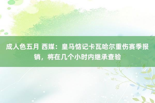 成人色五月 西媒：皇马惦记卡瓦哈尔重伤赛季报销，将在几个小时内继承查验