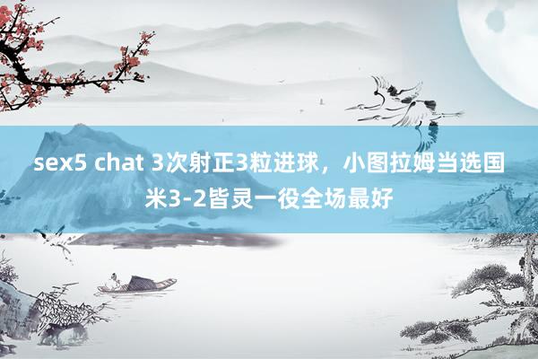 sex5 chat 3次射正3粒进球，小图拉姆当选国米3-2皆灵一役全场最好