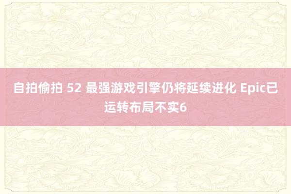 自拍偷拍 52 最强游戏引擎仍将延续进化 Epic已运转布局不实6