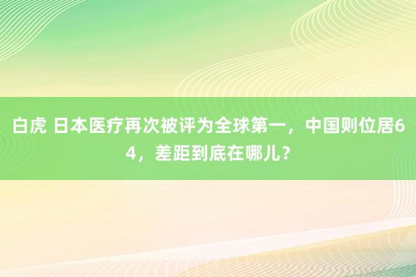 白虎 日本医疗再次被评为全球第一，中国则位居64，差距到底在哪儿？