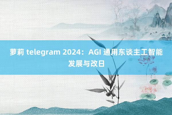 萝莉 telegram 2024：AGI 通用东谈主工智能发展与改日