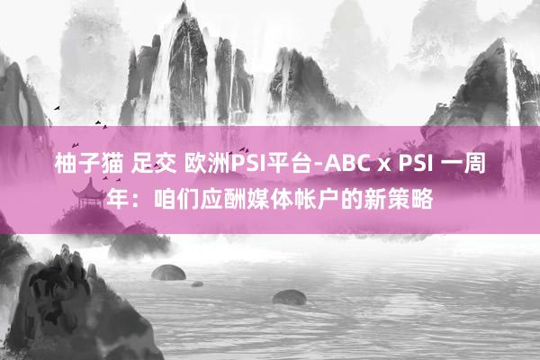 柚子猫 足交 欧洲PSI平台-ABC x PSI 一周年：咱们应酬媒体帐户的新策略