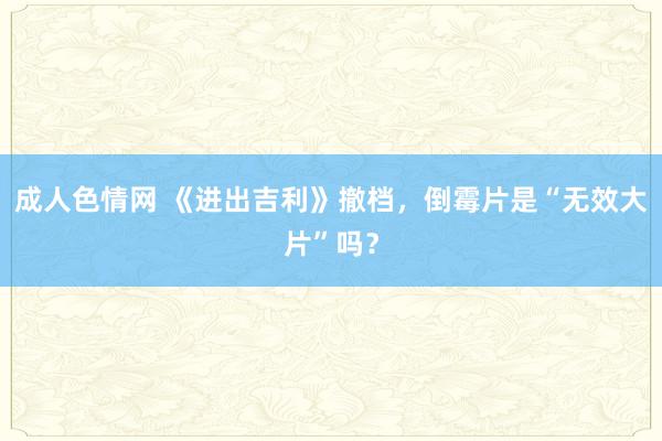 成人色情网 《进出吉利》撤档，倒霉片是“无效大片”吗？