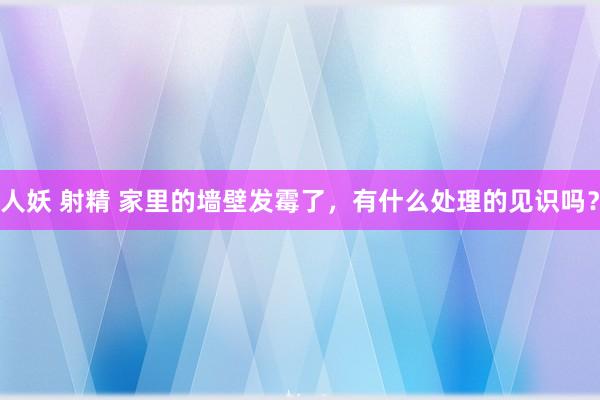 人妖 射精 家里的墙壁发霉了，有什么处理的见识吗？