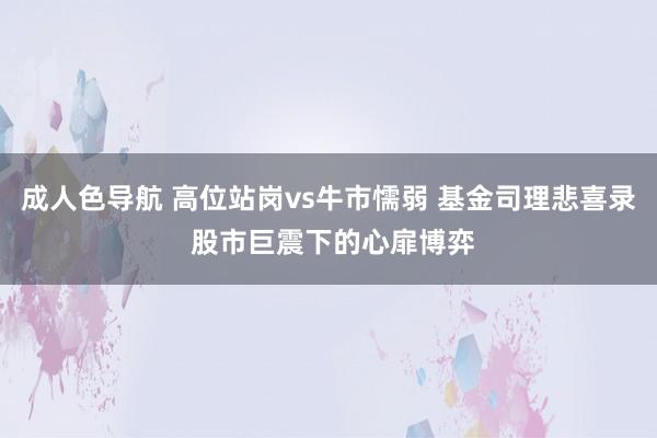 成人色导航 高位站岗vs牛市懦弱 基金司理悲喜录 股市巨震下的心扉博弈