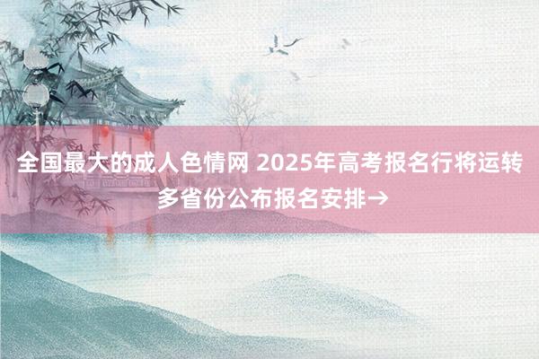 全国最大的成人色情网 2025年高考报名行将运转 多省份公布报名安排→