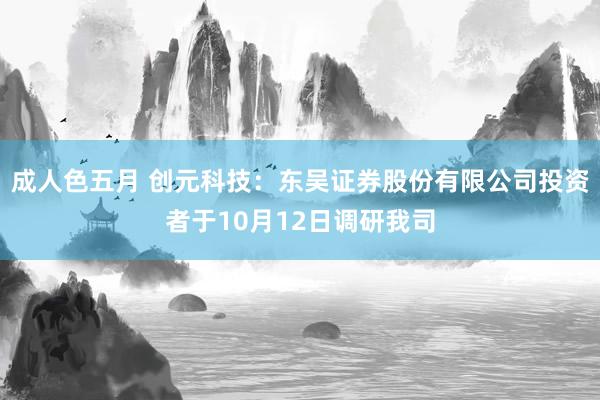 成人色五月 创元科技：东吴证券股份有限公司投资者于10月12日调研我司