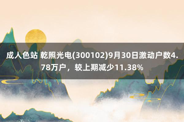 成人色站 乾照光电(300102)9月30日激动户数4.78万户，较上期减少11.38%