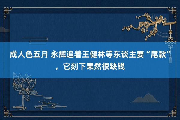 成人色五月 永辉追着王健林等东谈主要“尾款”，它刻下果然很缺钱