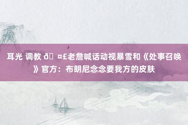 耳光 调教 🤣老詹喊话动视暴雪和《处事召唤》官方：布朗尼念念要我方的皮肤