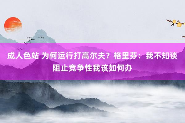 成人色站 为何运行打高尔夫？格里芬：我不知谈阻止竞争性我该如何办