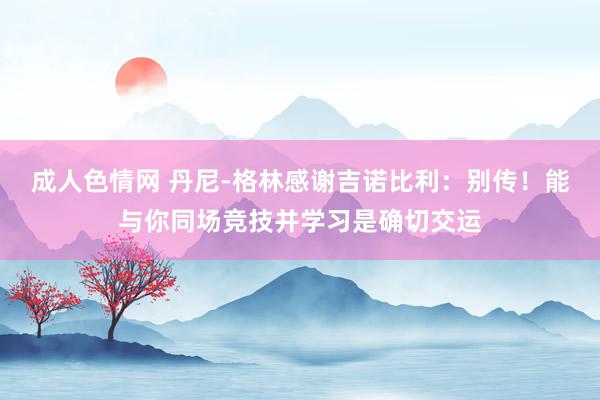 成人色情网 丹尼-格林感谢吉诺比利：别传！能与你同场竞技并学习是确切交运