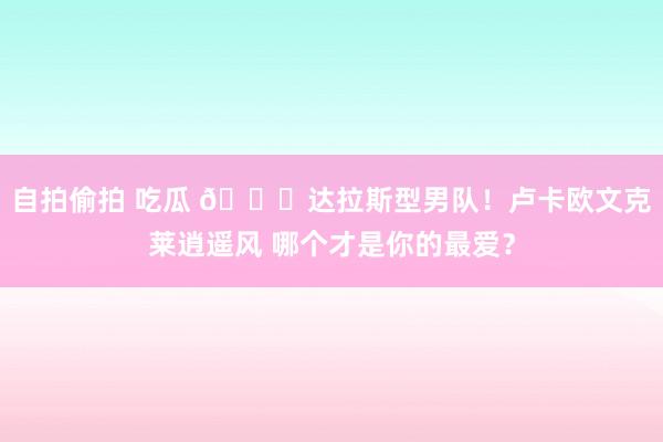 自拍偷拍 吃瓜 😍达拉斯型男队！卢卡欧文克莱逍遥风 哪个才是你的最爱？