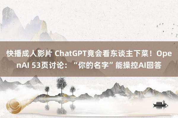 快播成人影片 ChatGPT竟会看东谈主下菜！OpenAI 53页讨论：“你的名字”能操控AI回答