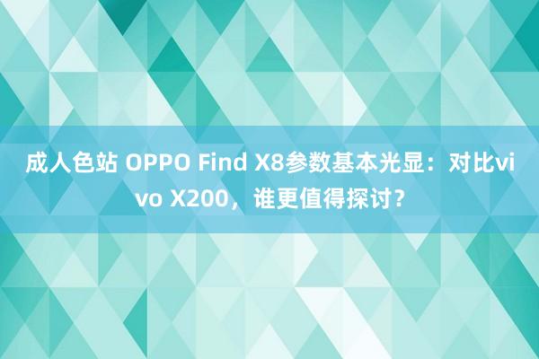 成人色站 OPPO Find X8参数基本光显：对比vivo X200，谁更值得探讨？