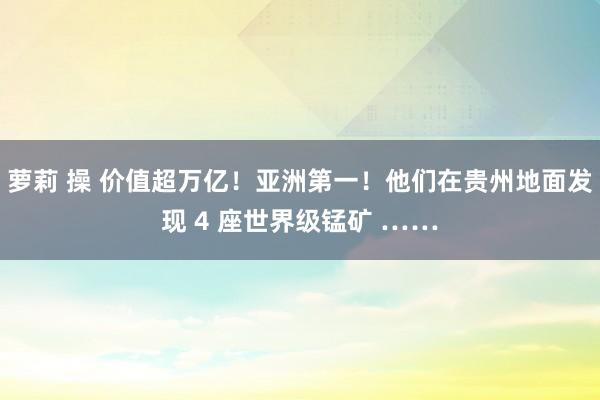 萝莉 操 价值超万亿！亚洲第一！他们在贵州地面发现 4 座世界级锰矿 ……