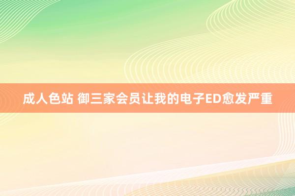 成人色站 御三家会员让我的电子ED愈发严重