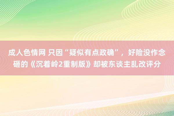 成人色情网 只因“疑似有点政确”，好险没作念砸的《沉着岭2重制版》却被东谈主乱改评分