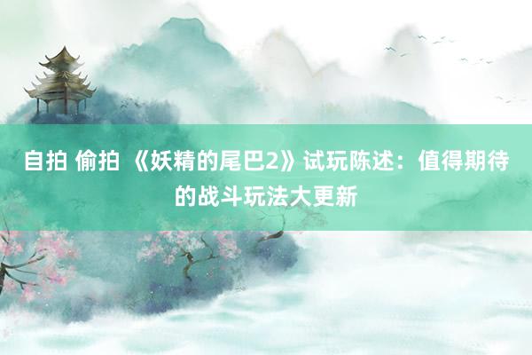 自拍 偷拍 《妖精的尾巴2》试玩陈述：值得期待的战斗玩法大更新