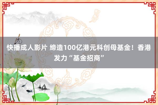 快播成人影片 缔造100亿港元科创母基金！香港发力“基金招商”