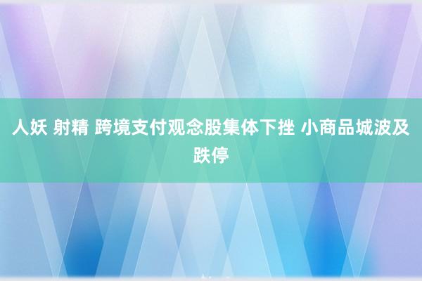 人妖 射精 跨境支付观念股集体下挫 小商品城波及跌停