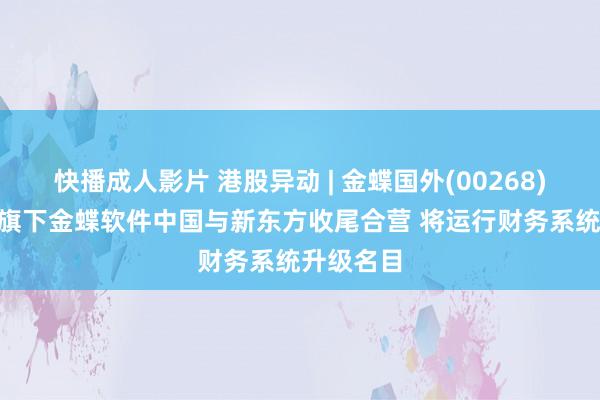 快播成人影片 港股异动 | 金蝶国外(00268)涨超4% 旗下金蝶软件中国与新东方收尾合营 将运行财务系统升级名目