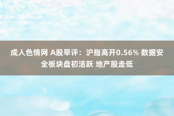 成人色情网 A股早评：沪指高开0.56% 数据安全板块盘初活跃 地产股走低