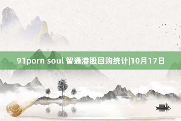 91porn soul 智通港股回购统计|10月17日