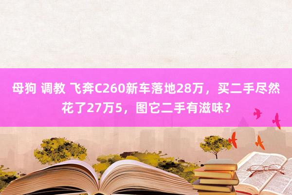 母狗 调教 飞奔C260新车落地28万，买二手尽然花了27万5，图它二手有滋味？