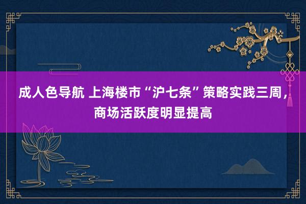 成人色导航 上海楼市“沪七条”策略实践三周，商场活跃度明显提高