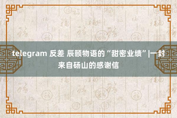 telegram 反差 辰颐物语的“甜密业绩”|一封来自砀山的感谢信