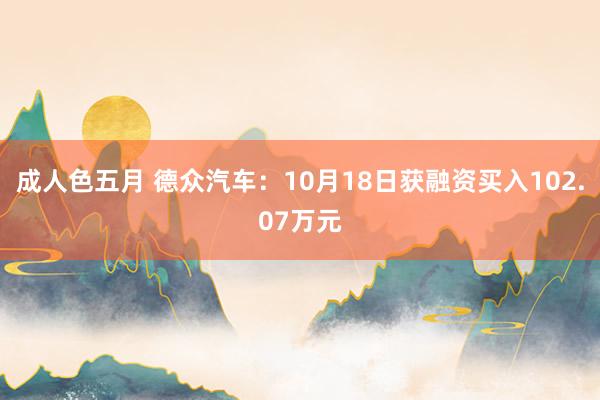 成人色五月 德众汽车：10月18日获融资买入102.07万元