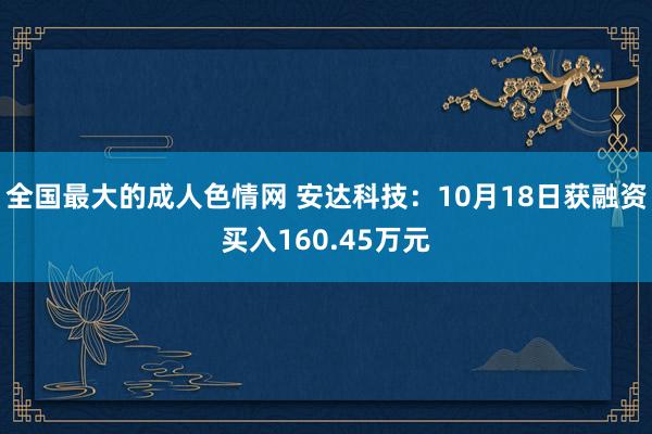 全国最大的成人色情网 安达科技：10月18日获融资买入160.45万元