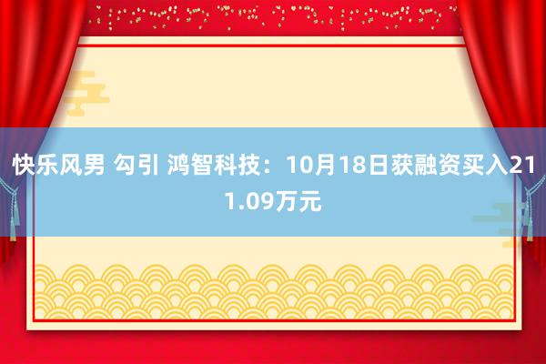 快乐风男 勾引 鸿智科技：10月18日获融资买入211.09万元