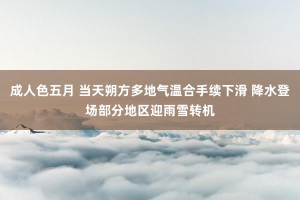 成人色五月 当天朔方多地气温合手续下滑 降水登场部分地区迎雨雪转机