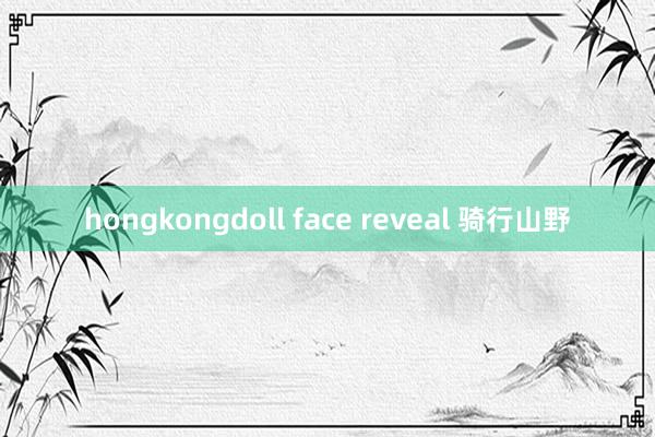 hongkongdoll face reveal 骑行山野