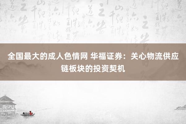 全国最大的成人色情网 华福证券：关心物流供应链板块的投资契机