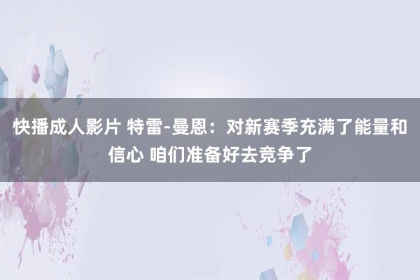 快播成人影片 特雷-曼恩：对新赛季充满了能量和信心 咱们准备好去竞争了