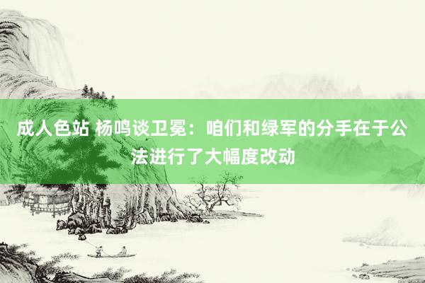 成人色站 杨鸣谈卫冕：咱们和绿军的分手在于公法进行了大幅度改动