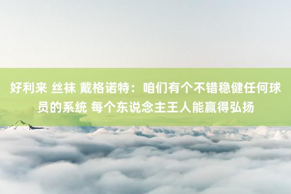 好利来 丝袜 戴格诺特：咱们有个不错稳健任何球员的系统 每个东说念主王人能赢得弘扬