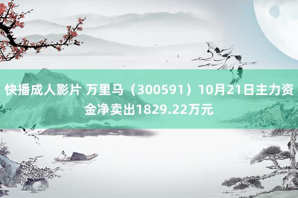 快播成人影片 万里马（300591）10月21日主力资金净卖出1829.22万元