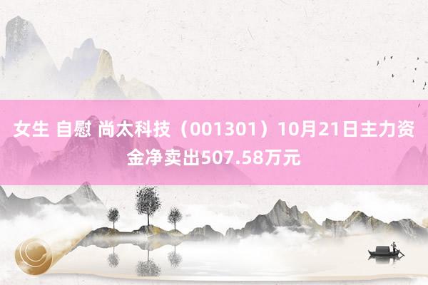 女生 自慰 尚太科技（001301）10月21日主力资金净卖出507.58万元