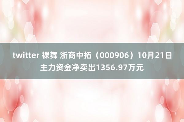 twitter 裸舞 浙商中拓（000906）10月21日主力资金净卖出1356.97万元