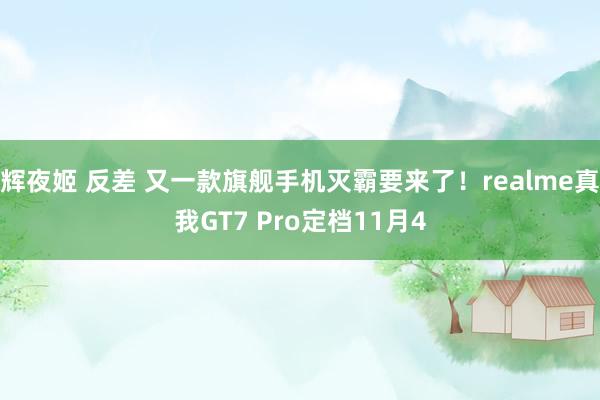 辉夜姬 反差 又一款旗舰手机灭霸要来了！realme真我GT7 Pro定档11月4