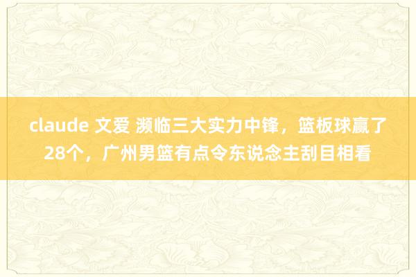 claude 文爱 濒临三大实力中锋，篮板球赢了28个，广州男篮有点令东说念主刮目相看