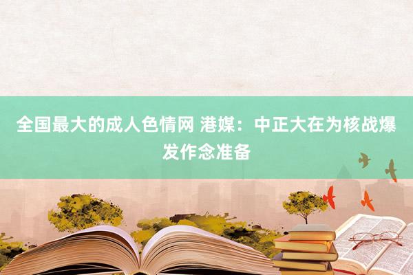 全国最大的成人色情网 港媒：中正大在为核战爆发作念准备