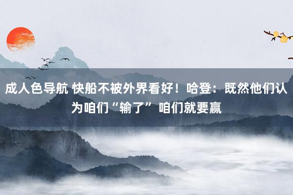 成人色导航 快船不被外界看好！哈登：既然他们认为咱们“输了” 咱们就要赢