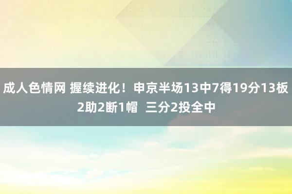 成人色情网 握续进化！申京半场13中7得19分13板2助2断1帽  三分2投全中